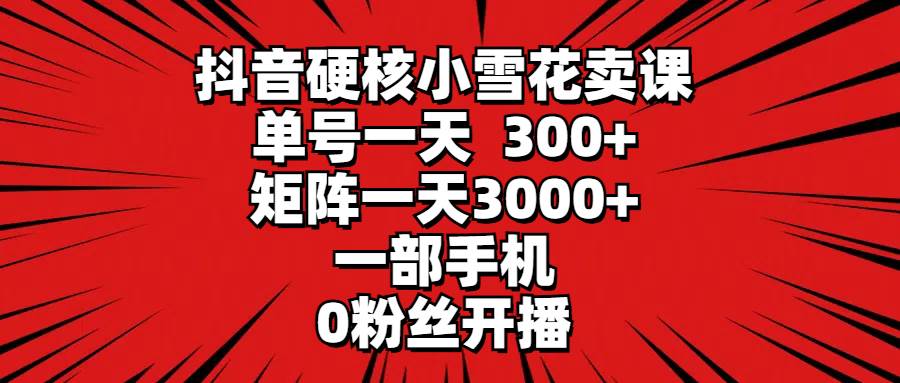 抖音硬核小雪花卖课，单号一天300+，矩阵一天3000+，一部手机0粉丝开播四海领钱-网创-知识付费-网创项目资源站-副业项目-创业项目-搞钱项目四海领钱