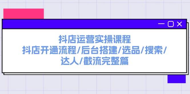 抖店运营实操课程：抖店开通流程/后台搭建/选品/搜索/达人/截流完整篇四海领钱-网创-知识付费-网创项目资源站-副业项目-创业项目-搞钱项目四海领钱