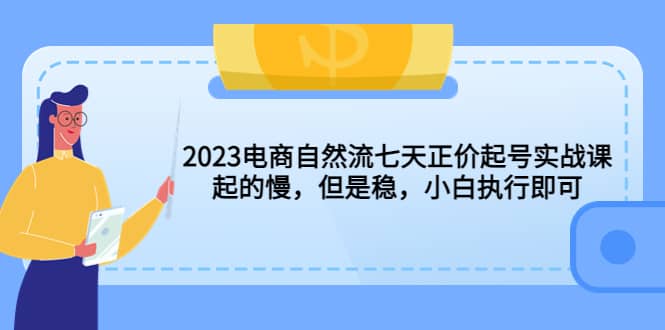 2023电商自然流七天正价起号实战课：起的慢，但是稳，小白执行即可四海领钱-网创-知识付费-网创项目资源站-副业项目-创业项目-搞钱项目四海领钱