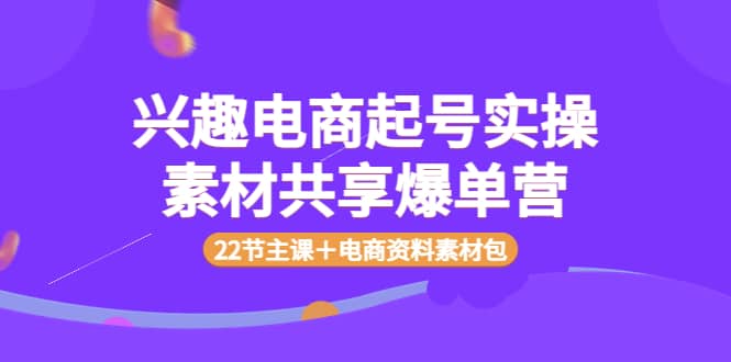 兴趣电商起号实操素材共享爆单营（22节主课＋电商资料素材包）四海领钱-网创-知识付费-网创项目资源站-副业项目-创业项目-搞钱项目四海领钱