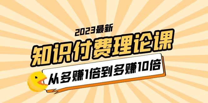 2023知识付费理论课，从多赚1倍到多赚10倍（10节视频课）四海领钱-网创-知识付费-网创项目资源站-副业项目-创业项目-搞钱项目四海领钱