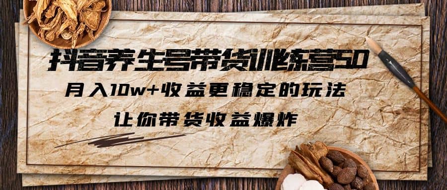 抖音养生号带货·训练营5.0，让你带货收益爆炸四海领钱-网创-知识付费-网创项目资源站-副业项目-创业项目-搞钱项目四海领钱
