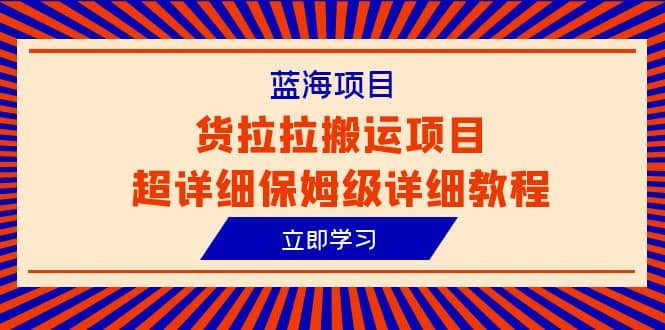 蓝海项目，货拉拉搬运项目超详细保姆级详细教程（6节课）四海领钱-网创-知识付费-网创项目资源站-副业项目-创业项目-搞钱项目四海领钱