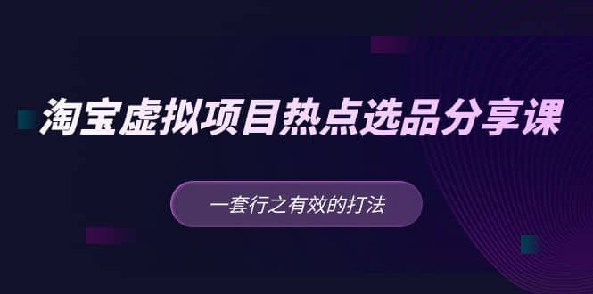 淘宝虚拟项目热点选品分享课：一套行之有效的打法四海领钱-网创-知识付费-网创项目资源站-副业项目-创业项目-搞钱项目四海领钱