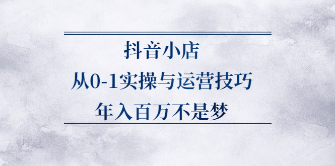 抖音小店从0-1实操与运营技巧,价值5980元四海领钱-网创-知识付费-网创项目资源站-副业项目-创业项目-搞钱项目四海领钱