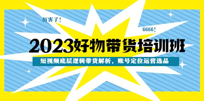 2023好物带货培训班：短视频底层逻辑带货解析，账号定位运营选品四海领钱-网创-知识付费-网创项目资源站-副业项目-创业项目-搞钱项目四海领钱