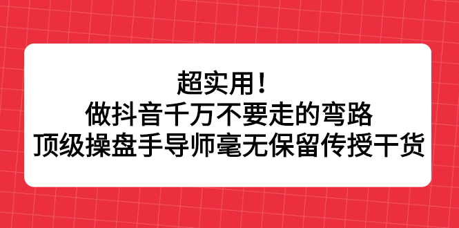 超实用！做抖音千万不要走的弯路，顶级操盘手导师毫无保留传授干货四海领钱-网创-知识付费-网创项目资源站-副业项目-创业项目-搞钱项目四海领钱