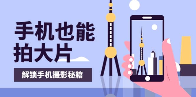 手机拍摄课：如何用手机拍出专业级短视频，一图胜千言，视频胜千图四海领钱-网创-知识付费-网创项目资源站-副业项目-创业项目-搞钱项目四海领钱