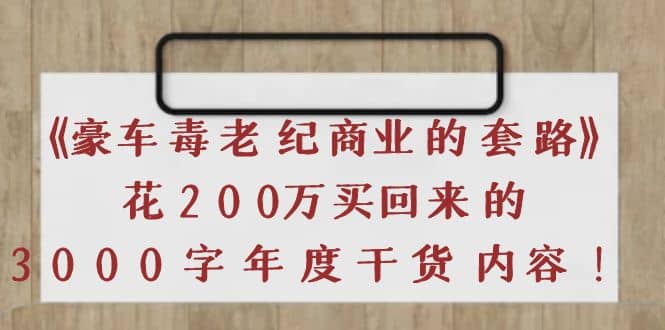 《豪车毒老纪 商业的套路》花200万买回来的，3000字年度干货内容四海领钱-网创-知识付费-网创项目资源站-副业项目-创业项目-搞钱项目四海领钱