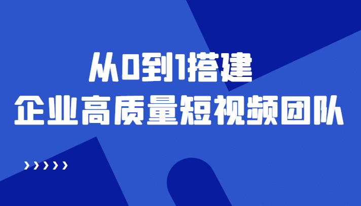 老板必学12节课，教你从0到1搭建企业高质量短视频团队，解决你的搭建难题四海领钱-网创-知识付费-网创项目资源站-副业项目-创业项目-搞钱项目四海领钱