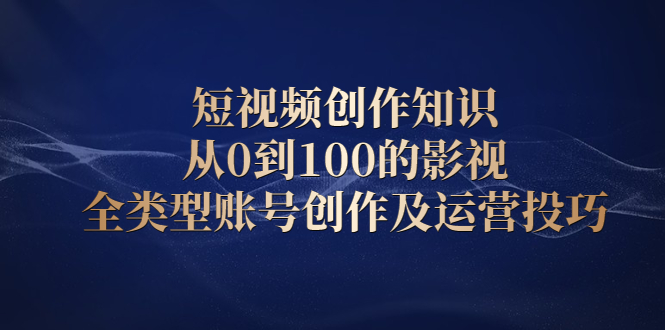 短视频创作知识，从0到100的影视全类型账号创作及运营投巧四海领钱-网创-知识付费-网创项目资源站-副业项目-创业项目-搞钱项目四海领钱
