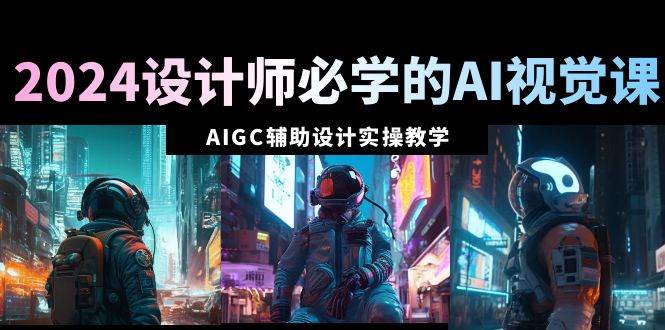 2024设计师必学的AI视觉课：AIGC辅助设计实操教学（66节课）四海领钱-网创-知识付费-网创项目资源站-副业项目-创业项目-搞钱项目四海领钱