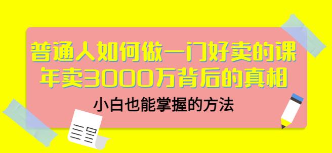普通人如何做一门好卖的课：年卖3000万背后的真相，小白也能掌握的方法！四海领钱-网创-知识付费-网创项目资源站-副业项目-创业项目-搞钱项目四海领钱
