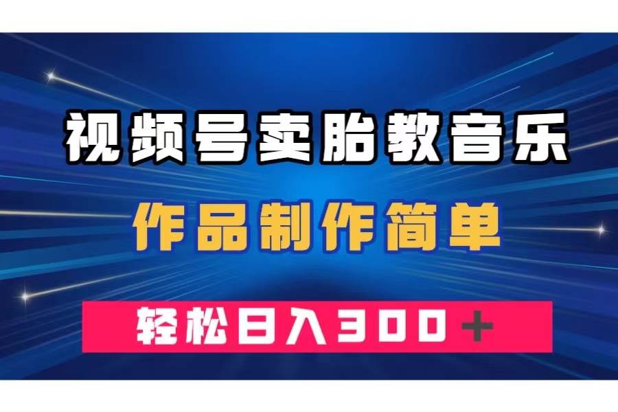 视频号卖胎教音乐，作品制作简单，一单49，轻松日入300＋四海领钱-网创-知识付费-网创项目资源站-副业项目-创业项目-搞钱项目四海领钱