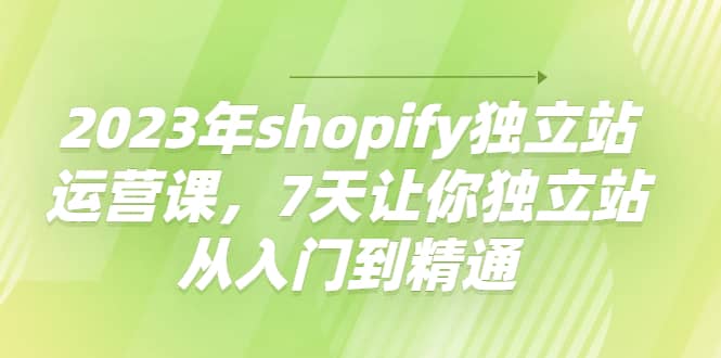 2023年shopify独立站运营课，7天让你独立站从入门到精通四海领钱-网创-知识付费-网创项目资源站-副业项目-创业项目-搞钱项目四海领钱