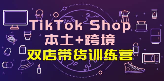 TikTok Shop本土+跨境 双店带货训练营（第十五期）全球好物买卖 一店卖全球四海领钱-网创-知识付费-网创项目资源站-副业项目-创业项目-搞钱项目四海领钱
