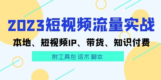2023短视频流量实战 本地、短视频IP、带货、知识付费四海领钱-网创-知识付费-网创项目资源站-副业项目-创业项目-搞钱项目四海领钱