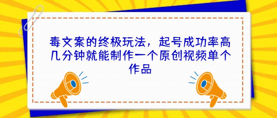 毒文案的终极玩法，起号成功率高几分钟就能制作一个原创视频单个作品四海领钱-网创-知识付费-网创项目资源站-副业项目-创业项目-搞钱项目四海领钱