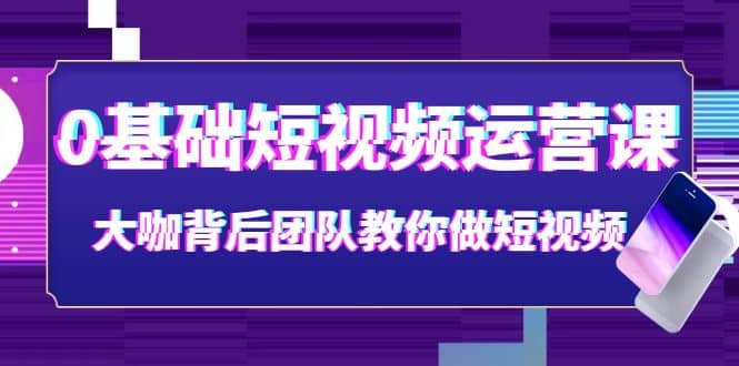 0基础短视频运营课：大咖背后团队教你做短视频（28节课时）四海领钱-网创-知识付费-网创项目资源站-副业项目-创业项目-搞钱项目四海领钱
