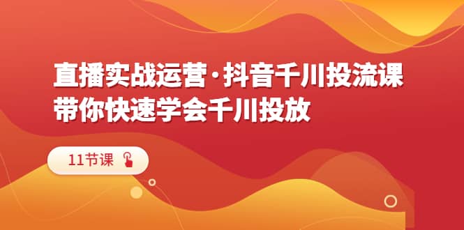 直播实战运营·抖音千川投流课，带你快速学会千川投放（11节课）四海领钱-网创-知识付费-网创项目资源站-副业项目-创业项目-搞钱项目四海领钱