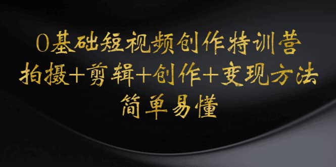 0基础短视频创作特训营：拍摄+剪辑+创作+变现方法四海领钱-网创-知识付费-网创项目资源站-副业项目-创业项目-搞钱项目四海领钱