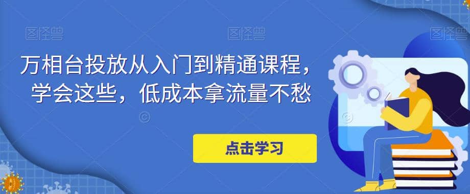 万相台投放·新手到精通课程，学会这些，低成本拿流量不愁四海领钱-网创-知识付费-网创项目资源站-副业项目-创业项目-搞钱项目四海领钱