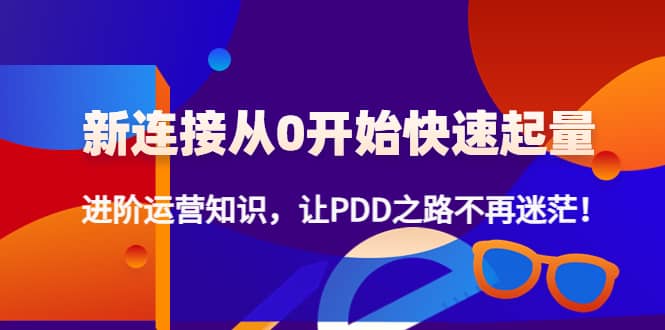 新连接从0开始快速起量：进阶运营知识，让PDD之路不再迷茫四海领钱-网创-知识付费-网创项目资源站-副业项目-创业项目-搞钱项目四海领钱