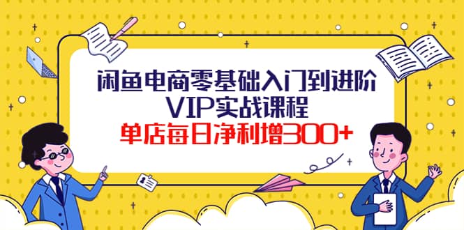 闲鱼电商零基础入门到进阶VIP实战课程四海领钱-网创-知识付费-网创项目资源站-副业项目-创业项目-搞钱项目四海领钱