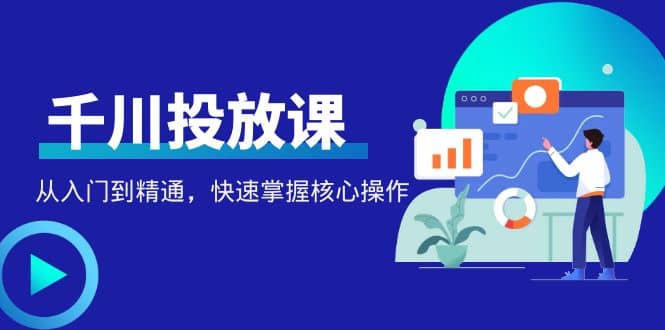 千万级直播操盘手带你玩转千川投放：从入门到精通，快速掌握核心操作四海领钱-网创-知识付费-网创项目资源站-副业项目-创业项目-搞钱项目四海领钱