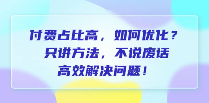 付费 占比高，如何优化？只讲方法，不说废话，高效解决问题四海领钱-网创-知识付费-网创项目资源站-副业项目-创业项目-搞钱项目四海领钱