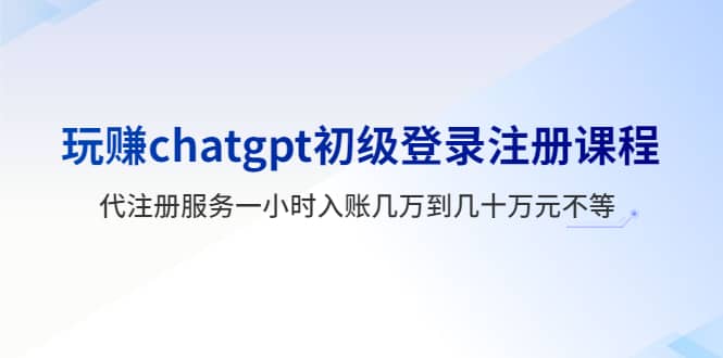 玩赚chatgpt初级登录注册课程，代注册服务一小时入账几万到几十万元不等四海领钱-网创-知识付费-网创项目资源站-副业项目-创业项目-搞钱项目四海领钱