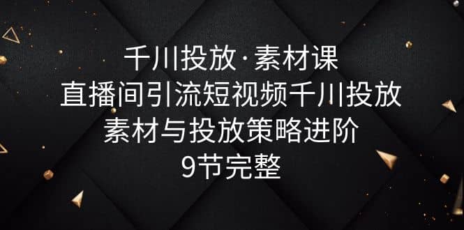 千川投放·素材课：直播间引流短视频千川投放素材与投放策略进阶，9节完整四海领钱-网创-知识付费-网创项目资源站-副业项目-创业项目-搞钱项目四海领钱