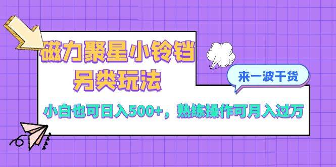 磁力聚星小铃铛另类玩法，小白也可日入500+，熟练操作可月入过万四海领钱-网创-知识付费-网创项目资源站-副业项目-创业项目-搞钱项目四海领钱