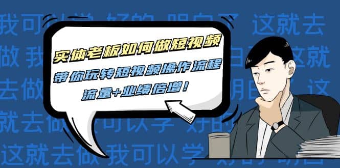 实体老板如何做短视频：带你玩转短视频全套操作流程，流量+业绩倍增四海领钱-网创-知识付费-网创项目资源站-副业项目-创业项目-搞钱项目四海领钱