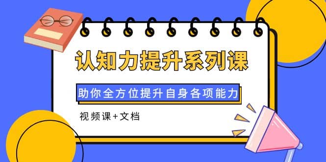 认知力提升系列课：助你全方位提升自身各项能力（视频课+文档）四海领钱-网创-知识付费-网创项目资源站-副业项目-创业项目-搞钱项目四海领钱