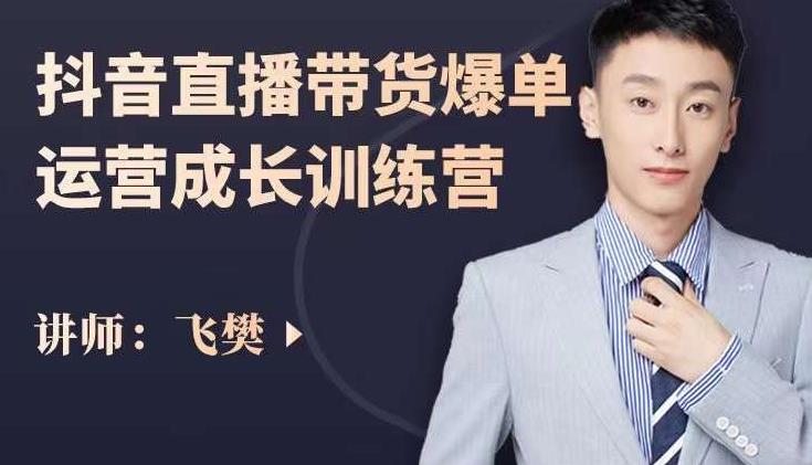 飞樊：抖音直播带货爆单运营成长训练营，手把手教你玩转直播带货四海领钱-网创-知识付费-网创项目资源站-副业项目-创业项目-搞钱项目四海领钱