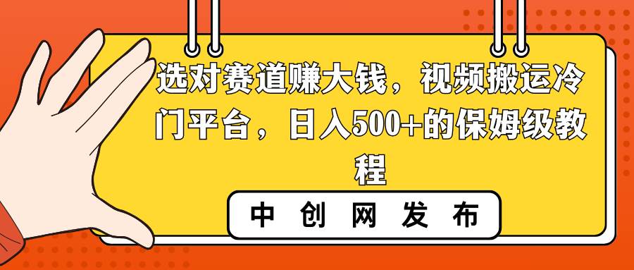 选对赛道赚大钱，视频搬运冷门平台，日入500+的保姆级教程四海领钱-网创-知识付费-网创项目资源站-副业项目-创业项目-搞钱项目四海领钱