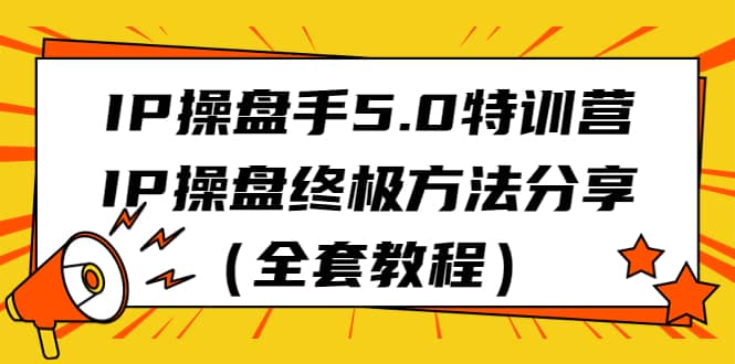 IP操盘手5.0特训营，IP操盘终极方法分享（全套教程）四海领钱-网创-知识付费-网创项目资源站-副业项目-创业项目-搞钱项目四海领钱