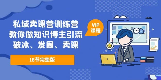 私域卖课营训练营：教你做知识博主引流、破冰、发圈、卖课（16节课完整版）四海领钱-网创-知识付费-网创项目资源站-副业项目-创业项目-搞钱项目四海领钱