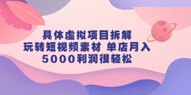 具体虚拟项目拆解，玩转短视频素材，单店月入几万+【视频课程】四海领钱-网创-知识付费-网创项目资源站-副业项目-创业项目-搞钱项目四海领钱