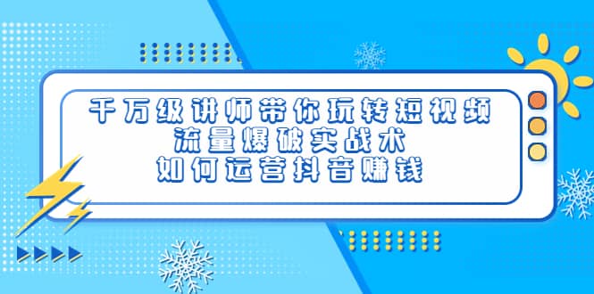 千万级讲师带你玩转短视频，流量爆破实战术，如何运营抖音赚钱四海领钱-网创-知识付费-网创项目资源站-副业项目-创业项目-搞钱项目四海领钱