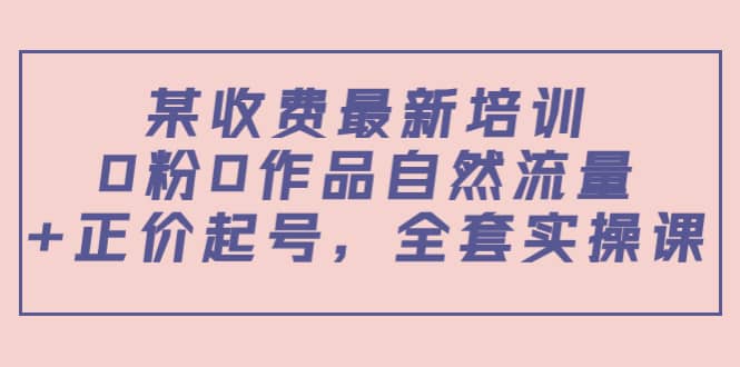 某收费最新培训：0粉0作品自然流量+正价起号，全套实操课四海领钱-网创-知识付费-网创项目资源站-副业项目-创业项目-搞钱项目四海领钱