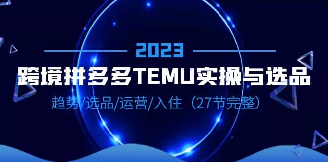 2023跨境·拼多多·TEMU实操与选品，趋势·选品·运营·入住（27节完整）四海领钱-网创-知识付费-网创项目资源站-副业项目-创业项目-搞钱项目四海领钱