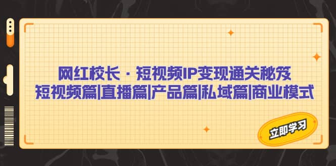 网红校长·短视频IP变现通关秘笈：短视频篇+直播篇+产品篇+私域篇+商业模式四海领钱-网创-知识付费-网创项目资源站-副业项目-创业项目-搞钱项目四海领钱