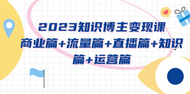 2023知识博主变现实战进阶课：商业篇+流量篇+直播篇+知识篇+运营篇四海领钱-网创-知识付费-网创项目资源站-副业项目-创业项目-搞钱项目四海领钱