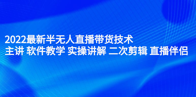 2022最新半无人直播带货技术：主讲 软件教学 实操讲解 二次剪辑 直播伴侣四海领钱-网创-知识付费-网创项目资源站-副业项目-创业项目-搞钱项目四海领钱