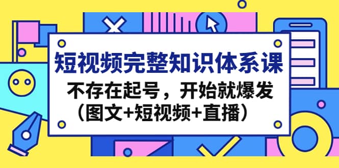 短视频完整知识体系课，不存在起号，开始就爆发（图文+短视频+直播）四海领钱-网创-知识付费-网创项目资源站-副业项目-创业项目-搞钱项目四海领钱