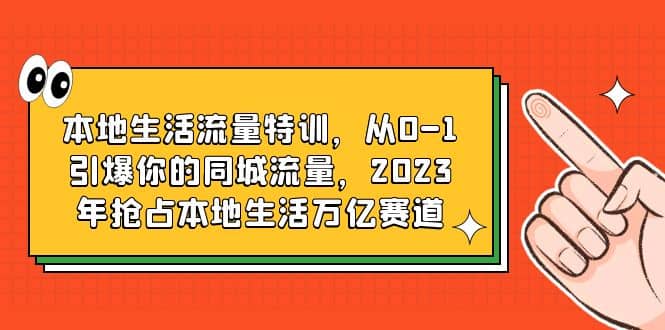 本地生活流量特训，从0-1引爆你的同城流量，2023年抢占本地生活万亿赛道四海领钱-网创-知识付费-网创项目资源站-副业项目-创业项目-搞钱项目四海领钱