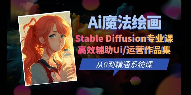 Ai魔法绘画 Stable Diffusion专业课 高效辅助Ui/运营作品集 0到精通系统课四海领钱-网创-知识付费-网创项目资源站-副业项目-创业项目-搞钱项目四海领钱
