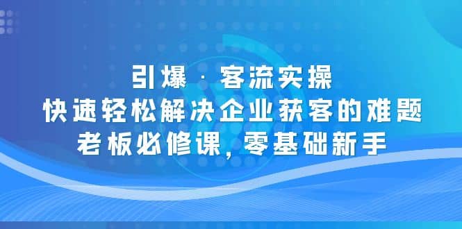 引爆·客流实操：快速轻松解决企业获客的难题，老板必修课，零基础新手四海领钱-网创-知识付费-网创项目资源站-副业项目-创业项目-搞钱项目四海领钱